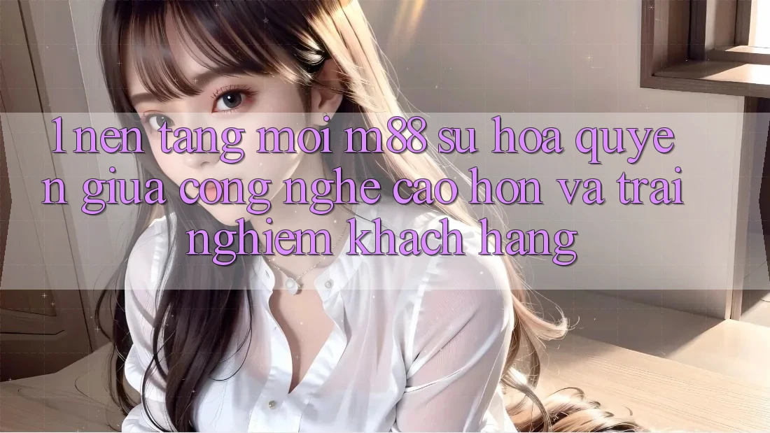 1. Nền Tảng Mới M88: Sự Hòa quyện Giữa Công Nghệ Cao hơn Và Trải nghiệm Khách hàng