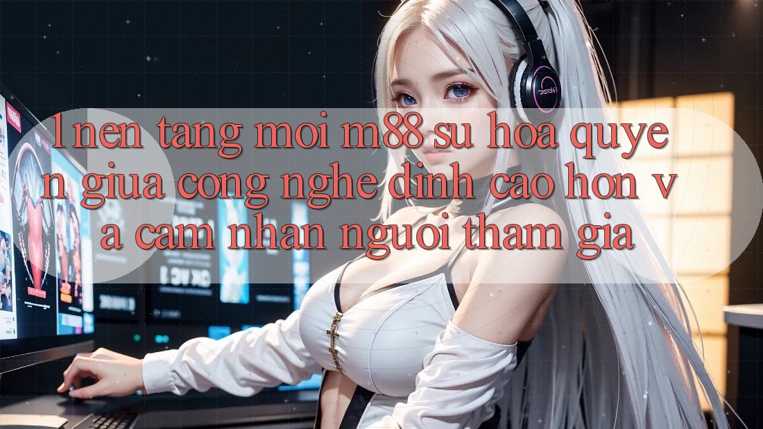 1. Nền Tảng Mới M88: Sự Hòa quyện Giữa Công Nghệ Đỉnh cao hơn Và Cảm nhận Người tham gia