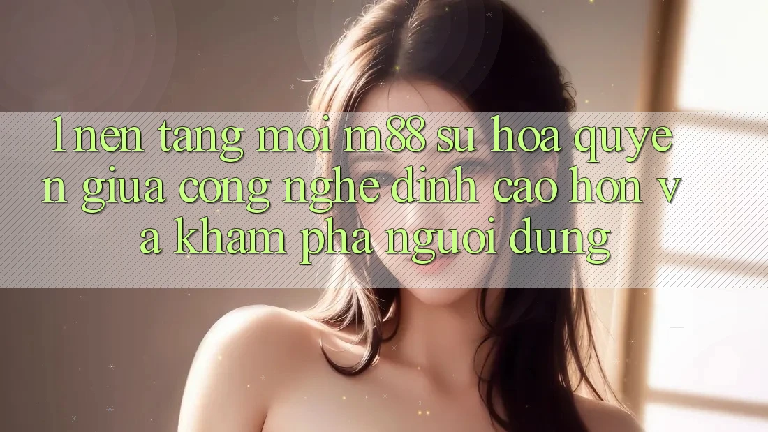 1. Nền Tảng Mới M88: Sự Hòa quyện Giữa Công Nghệ Đỉnh cao hơn Và Khám phá Người Dùng
