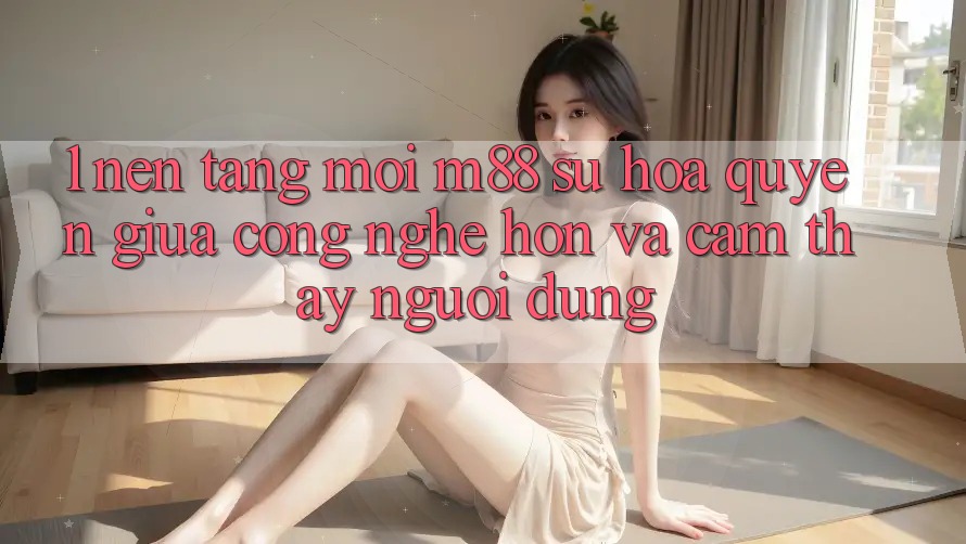 1. Nền Tảng Mới M88: Sự Hòa quyện Giữa Công Nghệ Hơn Và Cảm thấy Người Dùng
