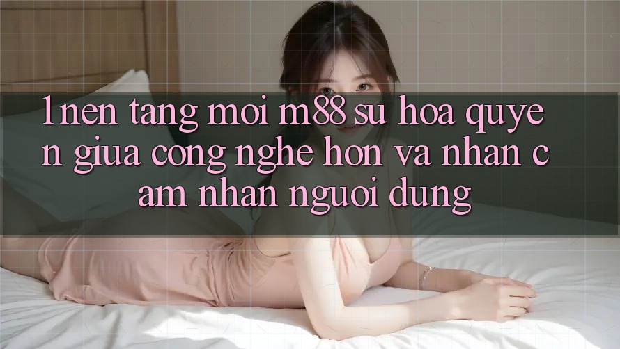 1. Nền Tảng Mới M88: Sự Hòa quyện Giữa Công Nghệ Hơn Và Nhận cảm nhận Người Dùng