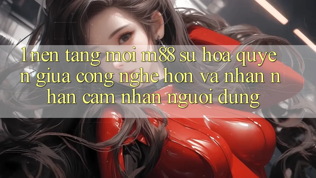 1. Nền Tảng Mới M88: Sự Hòa quyện Giữa Công Nghệ Hơn Và Nhận nhận cảm nhận Người Dùng