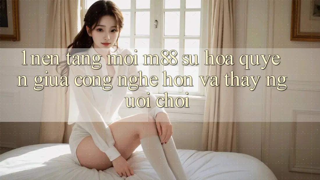 1. Nền Tảng Mới M88: Sự Hòa quyện Giữa Công Nghệ Hơn Và Thấy Người chơi
