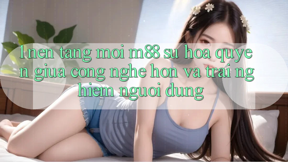 1. Nền Tảng Mới M88: Sự Hòa quyện Giữa Công Nghệ Hơn Và Trải Nghiệm Người Dùng
