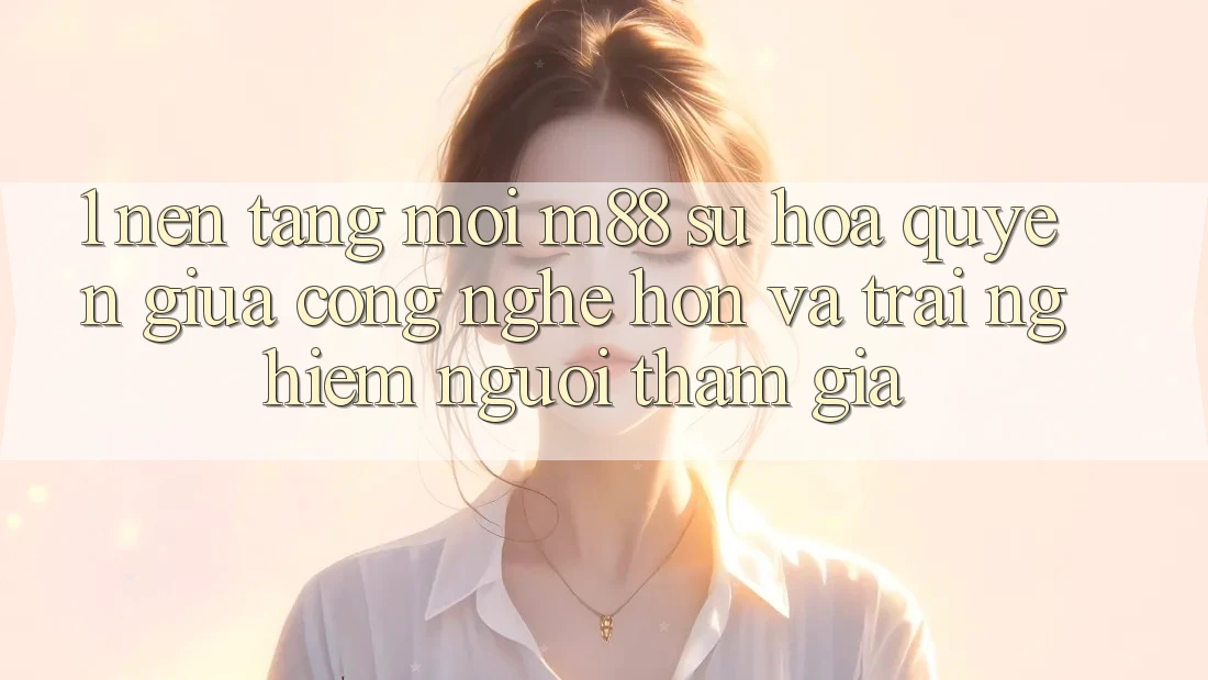 1. Nền Tảng Mới M88: Sự Hòa quyện Giữa Công Nghệ Hơn Và Trải Nghiệm Người tham gia