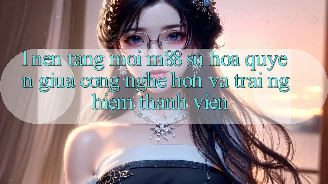 1. Nền Tảng Mới M88: Sự Hòa quyện Giữa Công Nghệ Hơn Và Trải Nghiệm Thành viên