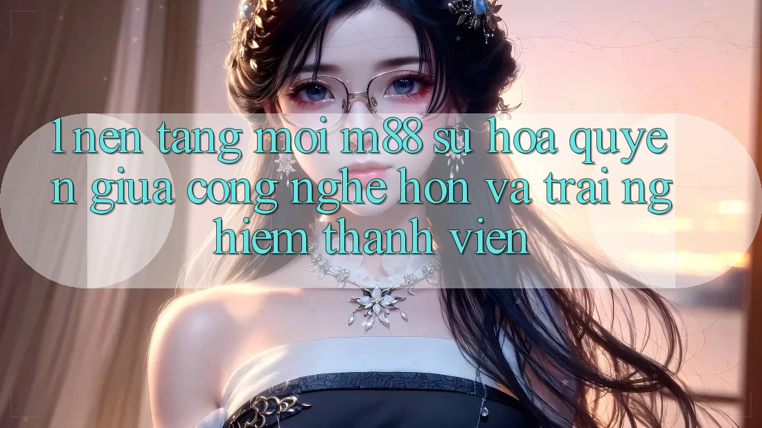 1. Nền Tảng Mới M88: Sự Hòa quyện Giữa Công Nghệ Hơn Và Trải Nghiệm Thành viên