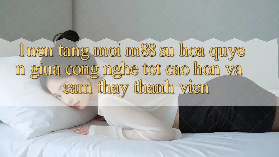 1. Nền Tảng Mới M88: Sự Hòa quyện Giữa Công Nghệ Tốt cao hơn Và Cảm thấy Thành viên