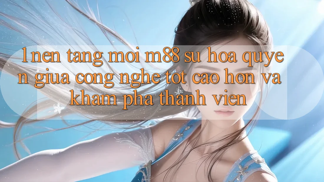 1. Nền Tảng Mới M88: Sự Hòa quyện Giữa Công Nghệ Tốt cao hơn Và Khám phá Thành viên