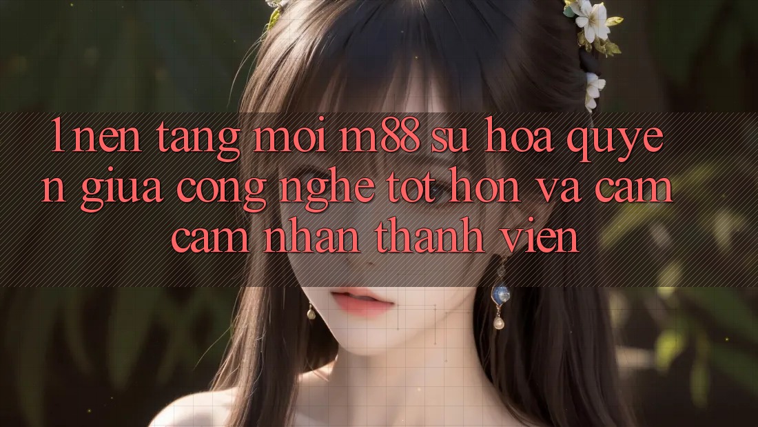 1. Nền Tảng Mới M88: Sự Hòa quyện Giữa Công Nghệ Tốt hơn Và Cảm cảm nhận Thành viên