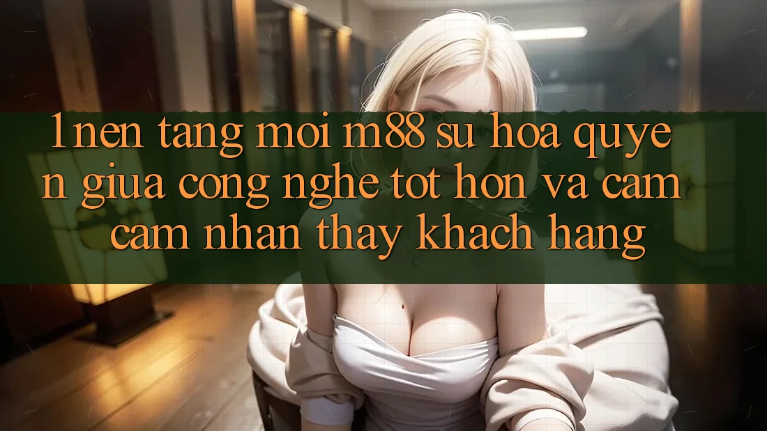 1. Nền Tảng Mới M88: Sự Hòa quyện Giữa Công Nghệ Tốt hơn Và Cảm cảm nhận thấy Khách hàng