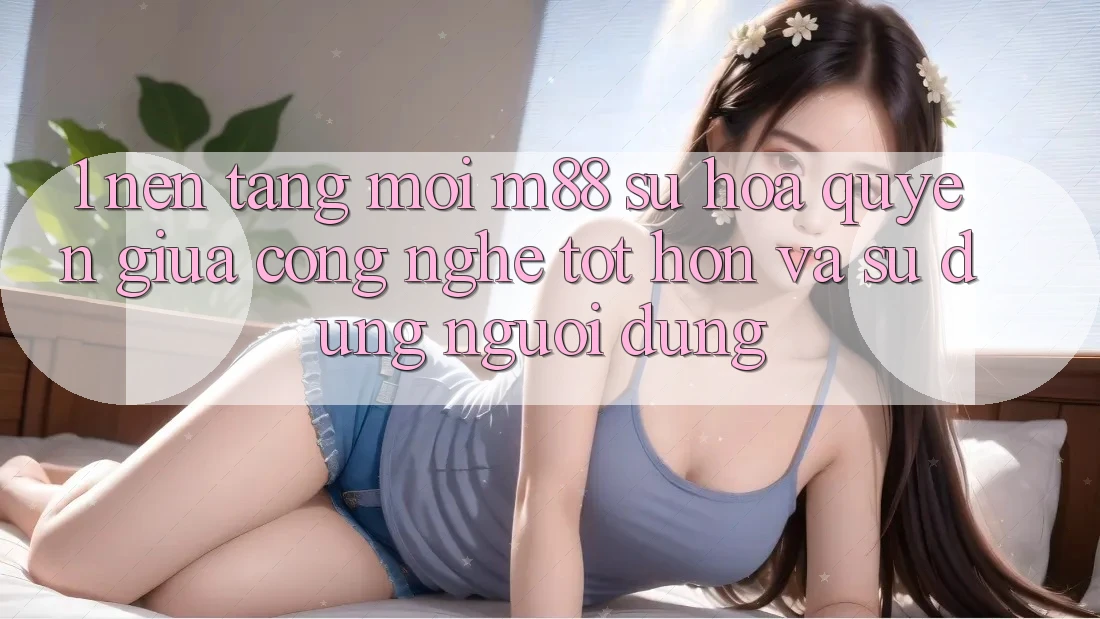 1. Nền Tảng Mới M88: Sự Hòa quyện Giữa Công Nghệ Tốt hơn Và Sử dụng Người Dùng