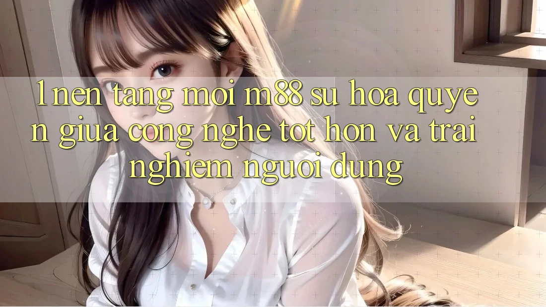 1. Nền Tảng Mới M88: Sự Hòa quyện Giữa Công Nghệ Tốt hơn Và Trải Nghiệm Người Dùng