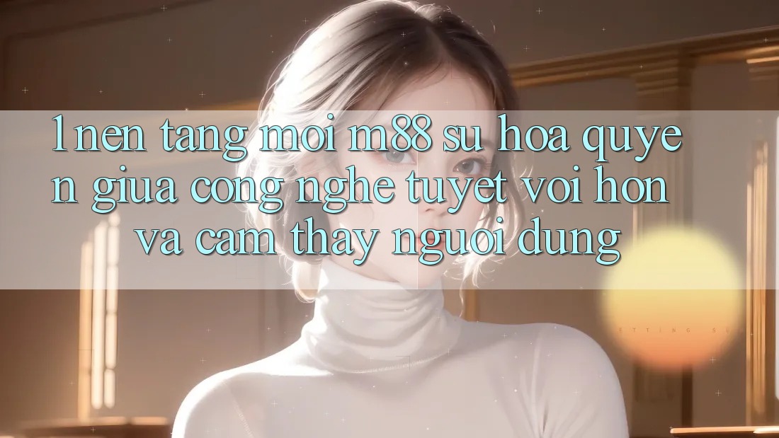 1. Nền Tảng Mới M88: Sự Hòa quyện Giữa Công Nghệ Tuyệt vời hơn Và Cảm thấy Người Dùng