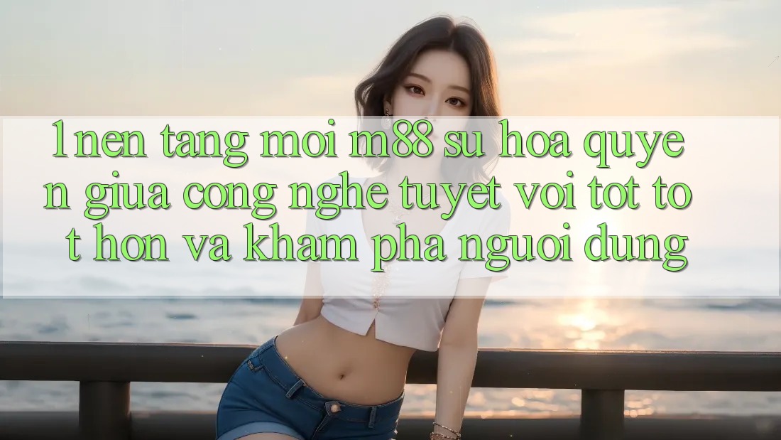 1. Nền Tảng Mới M88: Sự Hòa quyện Giữa Công Nghệ Tuyệt vời tốt tốt hơn Và Khám phá Người Dùng