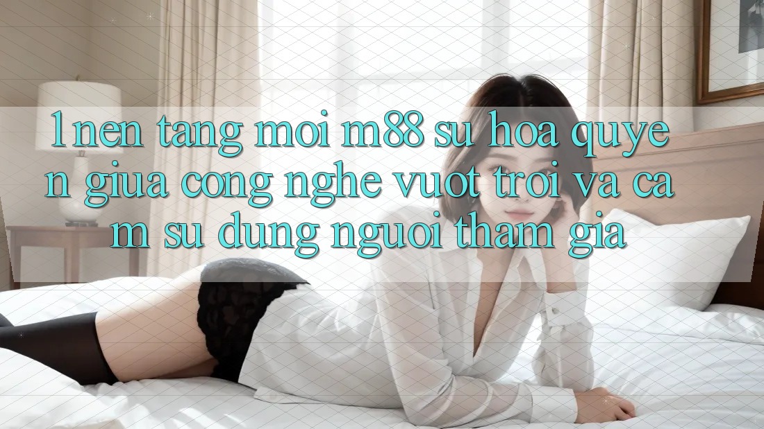 1. Nền Tảng Mới M88: Sự Hòa quyện Giữa Công Nghệ Vượt Trội Và Cảm sử dụng Người tham gia