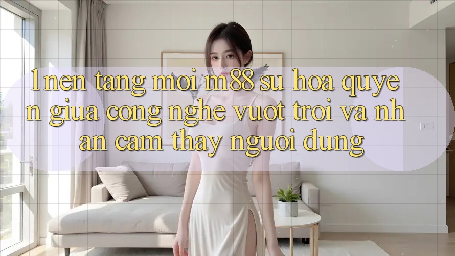 1. Nền Tảng Mới M88: Sự Hòa quyện Giữa Công Nghệ Vượt Trội Và Nhận cảm thấy Người Dùng