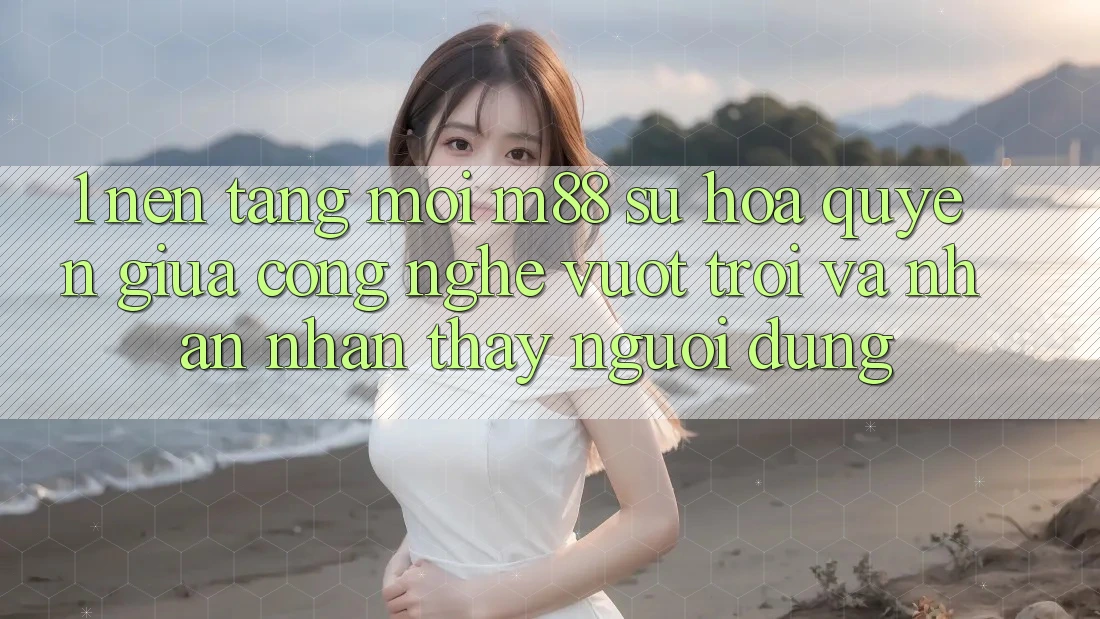 1. Nền Tảng Mới M88: Sự Hòa quyện Giữa Công Nghệ Vượt Trội Và Nhận nhận thấy Người Dùng