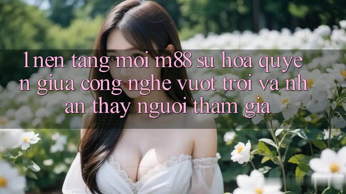 1. Nền Tảng Mới M88: Sự Hòa quyện Giữa Công Nghệ Vượt Trội Và Nhận thấy Người tham gia