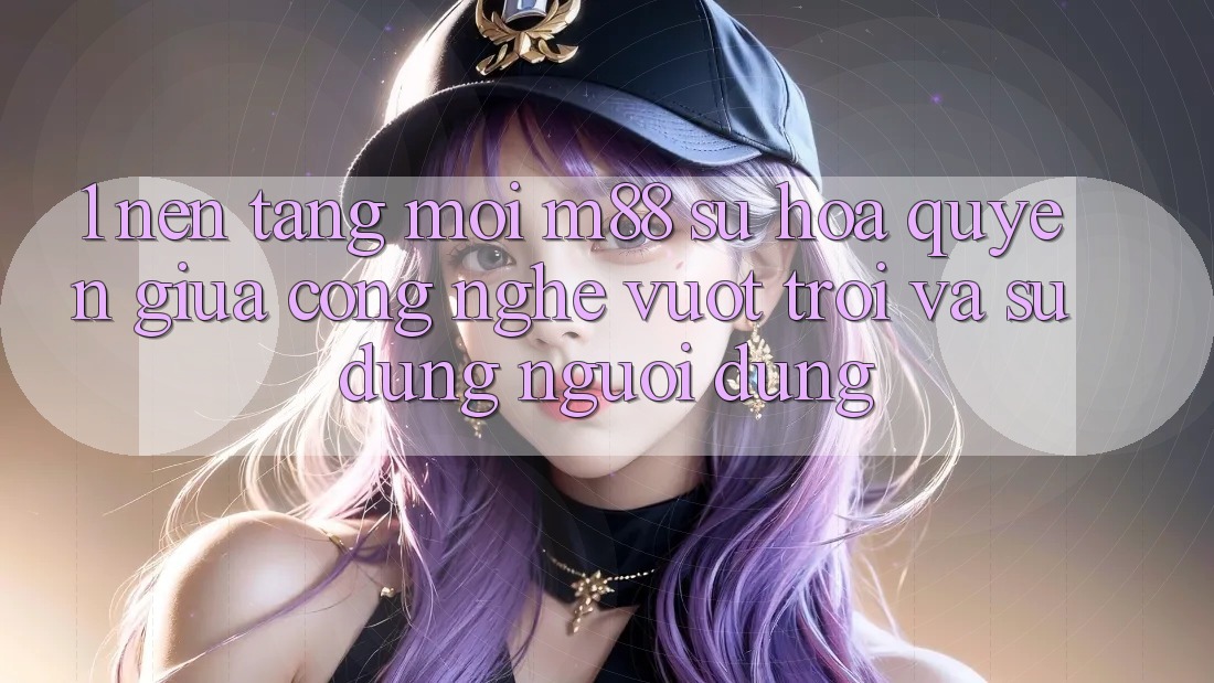 1. Nền Tảng Mới M88: Sự Hòa quyện Giữa Công Nghệ Vượt Trội Và Sử dụng Người Dùng