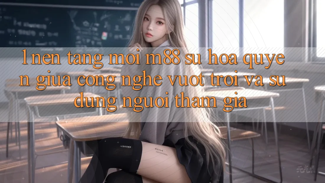 1. Nền Tảng Mới M88: Sự Hòa quyện Giữa Công Nghệ Vượt Trội Và Sử dụng Người tham gia