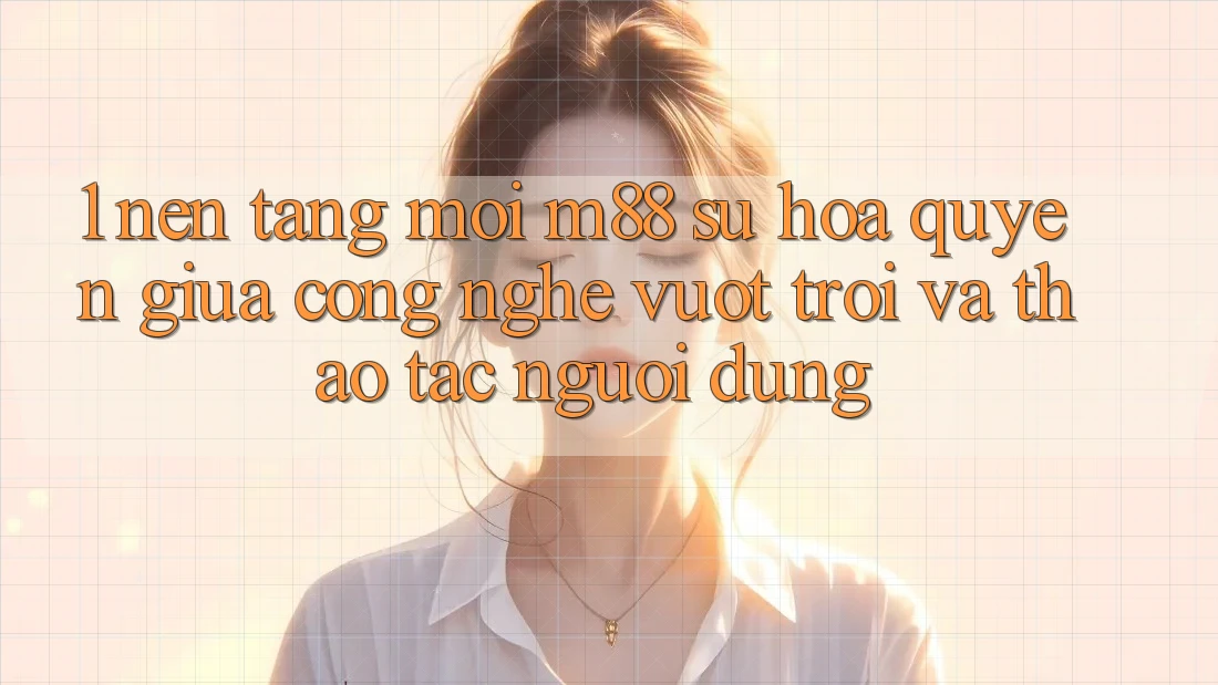 1. Nền Tảng Mới M88: Sự Hòa quyện Giữa Công Nghệ Vượt trội Và Thao tác Người Dùng
