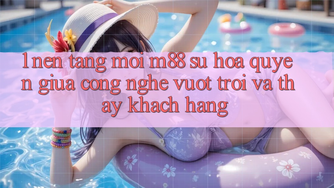 1. Nền Tảng Mới M88: Sự Hòa quyện Giữa Công Nghệ Vượt Trội Và Thấy Khách hàng