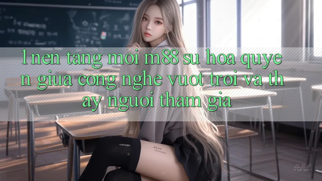 1. Nền Tảng Mới M88: Sự Hòa quyện Giữa Công Nghệ Vượt trội Và Thấy Người tham gia