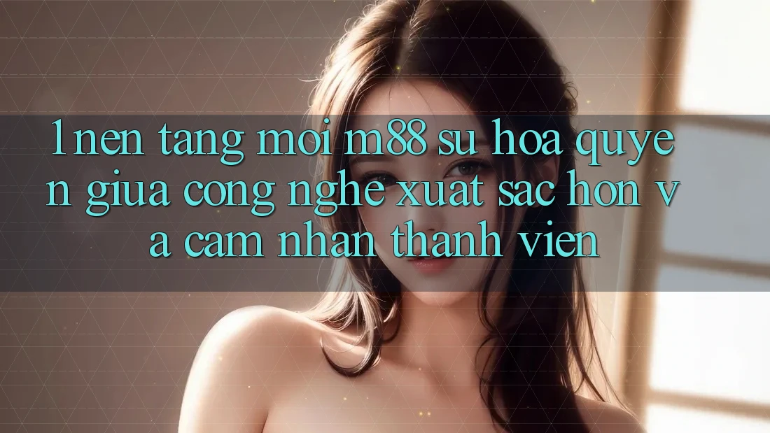 1. Nền Tảng Mới M88: Sự Hòa quyện Giữa Công Nghệ Xuất sắc hơn Và Cảm nhận Thành viên
