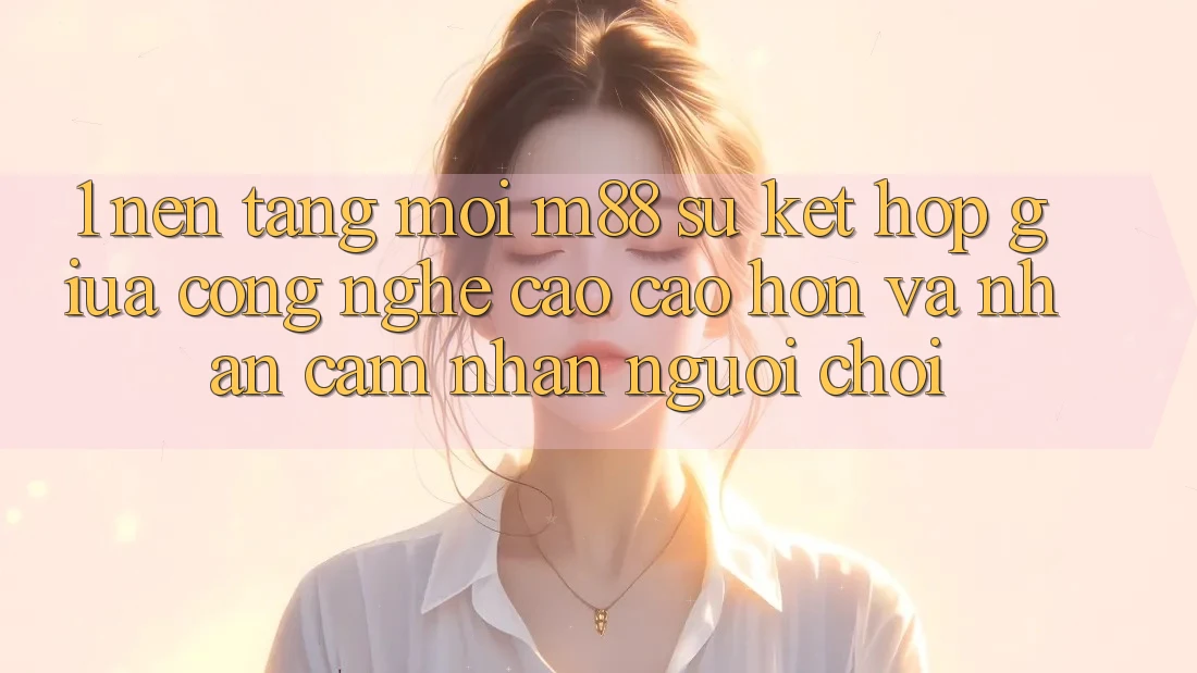 1. Nền Tảng Mới M88: Sự Kết hợp Giữa Công Nghệ Cao cao hơn Và Nhận cảm nhận Người chơi