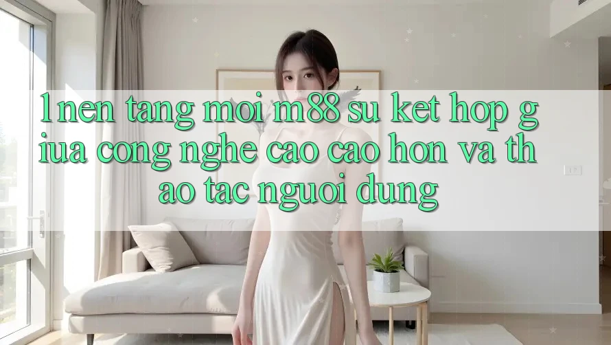 1. Nền Tảng Mới M88: Sự Kết Hợp Giữa Công Nghệ Cao cao hơn Và Thao tác Người Dùng