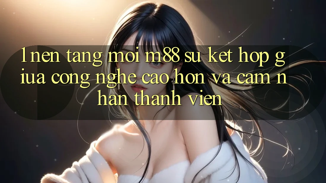 1. Nền Tảng Mới M88: Sự Kết Hợp Giữa Công Nghệ Cao hơn Và Cảm nhận Thành viên