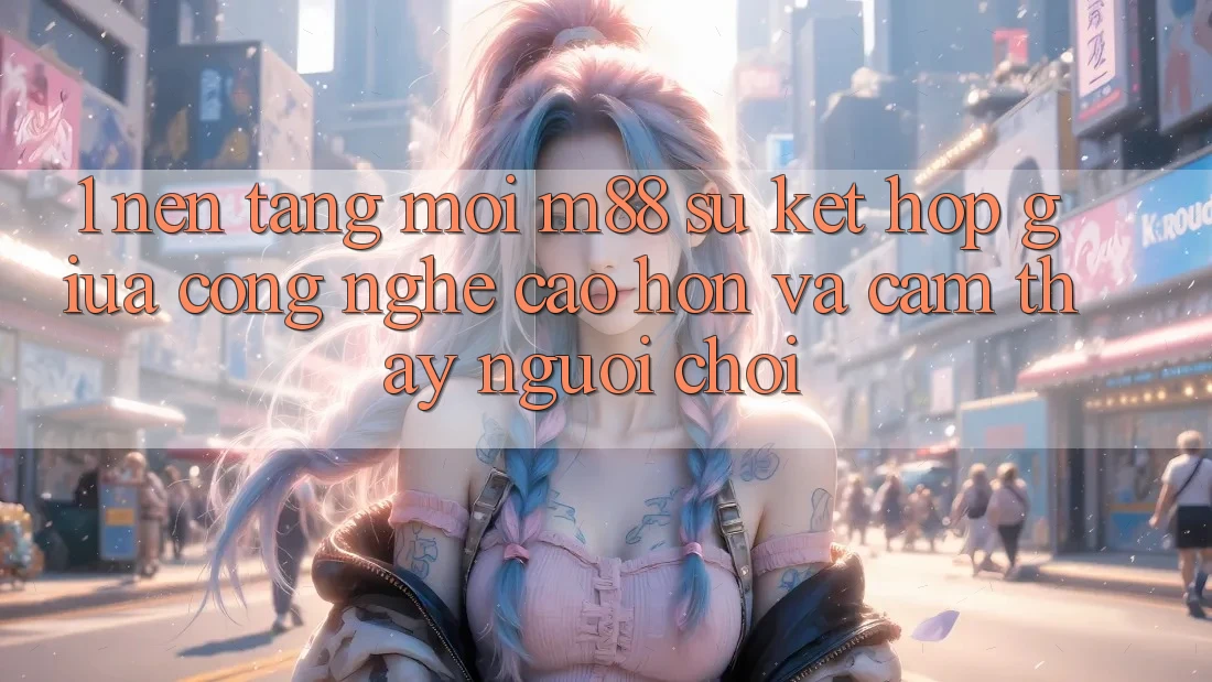 1. Nền Tảng Mới M88: Sự Kết Hợp Giữa Công Nghệ Cao hơn Và Cảm thấy Người chơi