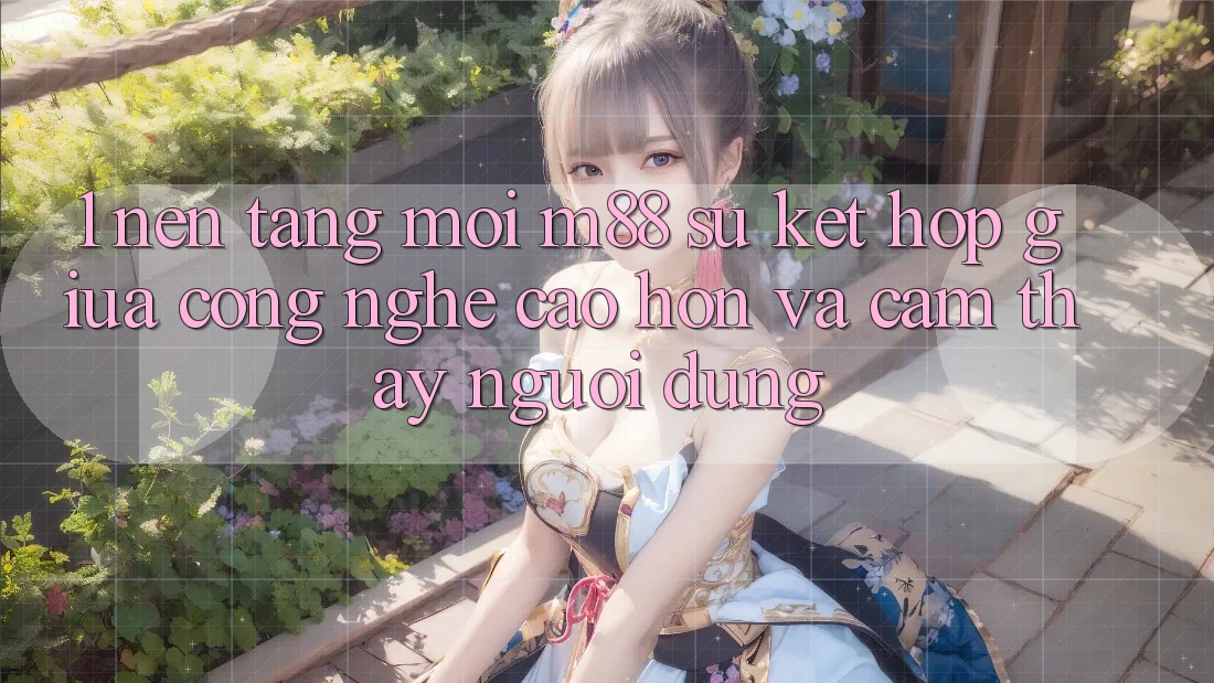 1. Nền Tảng Mới M88: Sự Kết Hợp Giữa Công Nghệ Cao hơn Và Cảm thấy Người Dùng