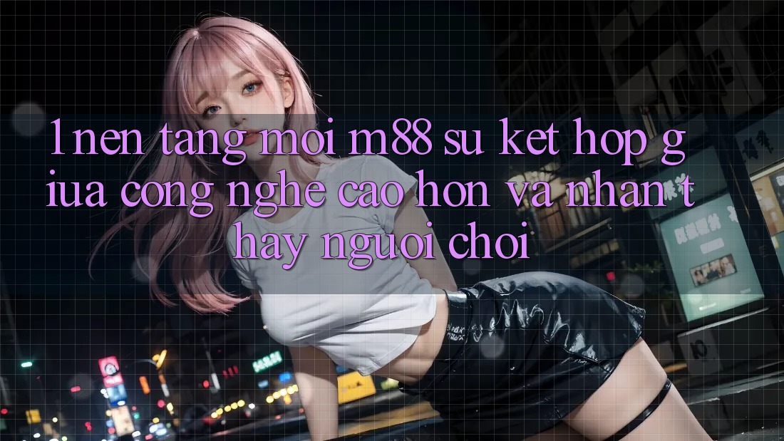 1. Nền Tảng Mới M88: Sự Kết Hợp Giữa Công Nghệ Cao hơn Và Nhận thấy Người chơi