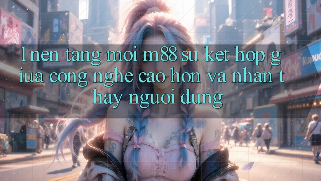 1. Nền Tảng Mới M88: Sự Kết Hợp Giữa Công Nghệ Cao hơn Và Nhận thấy Người Dùng