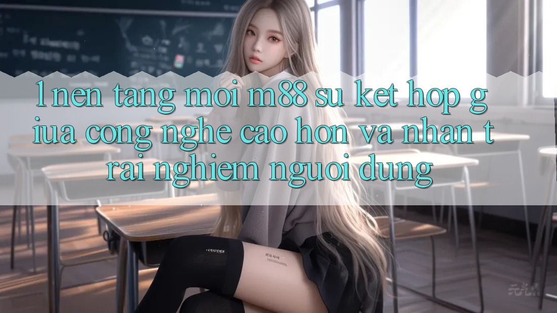 1. Nền Tảng Mới M88: Sự Kết Hợp Giữa Công Nghệ Cao hơn Và Nhận trải nghiệm Người Dùng