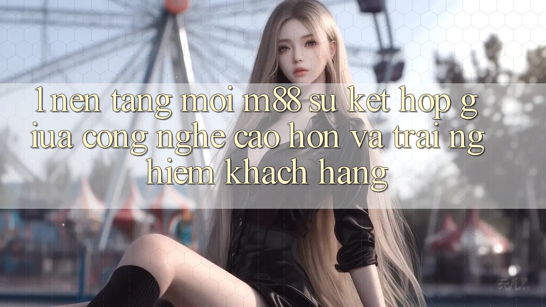 1. Nền Tảng Mới M88: Sự Kết Hợp Giữa Công Nghệ Cao hơn Và Trải Nghiệm Khách hàng