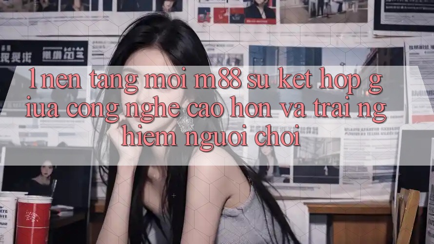 1. Nền Tảng Mới M88: Sự Kết Hợp Giữa Công Nghệ Cao hơn Và Trải Nghiệm Người chơi