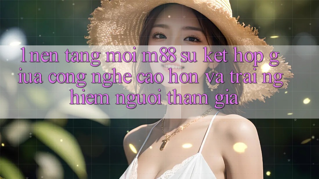 1. Nền Tảng Mới M88: Sự Kết hợp Giữa Công Nghệ Cao hơn Và Trải Nghiệm Người tham gia
