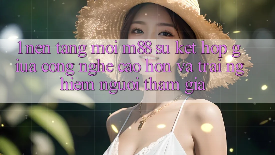 1. Nền Tảng Mới M88: Sự Kết Hợp Giữa Công Nghệ Cao hơn Và Trải Nghiệm Người tham gia