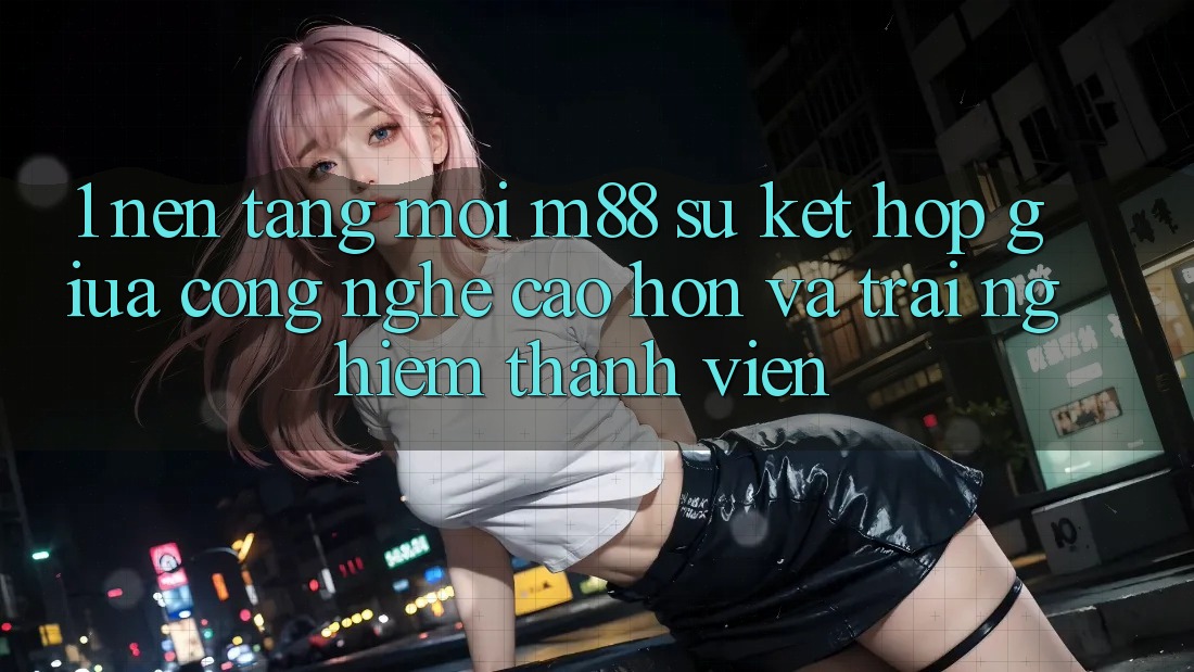 1. Nền Tảng Mới M88: Sự Kết Hợp Giữa Công Nghệ Cao hơn Và Trải Nghiệm Thành viên