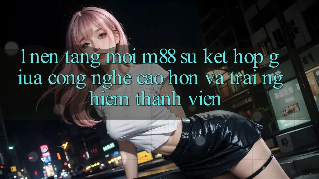 1. Nền Tảng Mới M88: Sự Kết Hợp Giữa Công Nghệ Cao hơn Và Trải Nghiệm Thành viên
