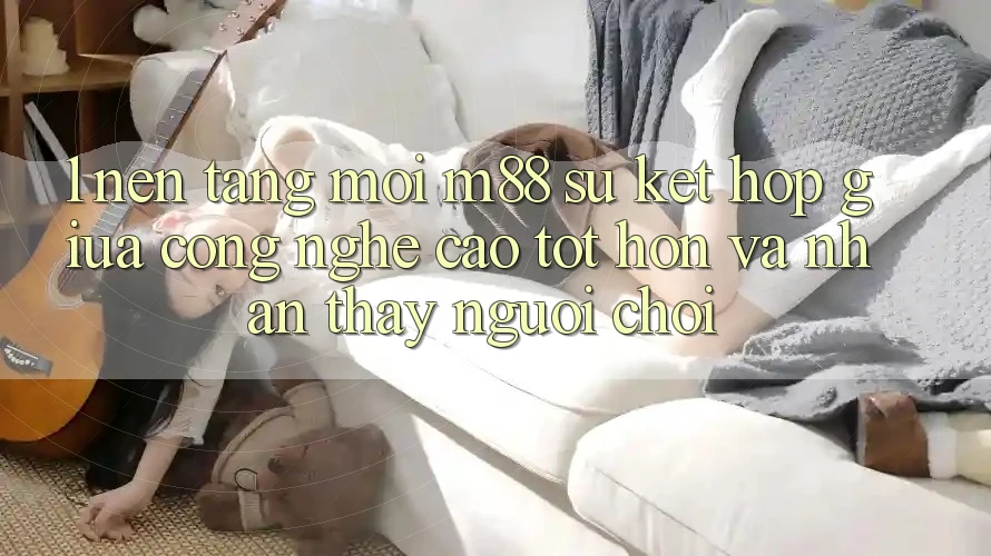 1. Nền Tảng Mới M88: Sự Kết Hợp Giữa Công Nghệ Cao tốt hơn Và Nhận thấy Người chơi