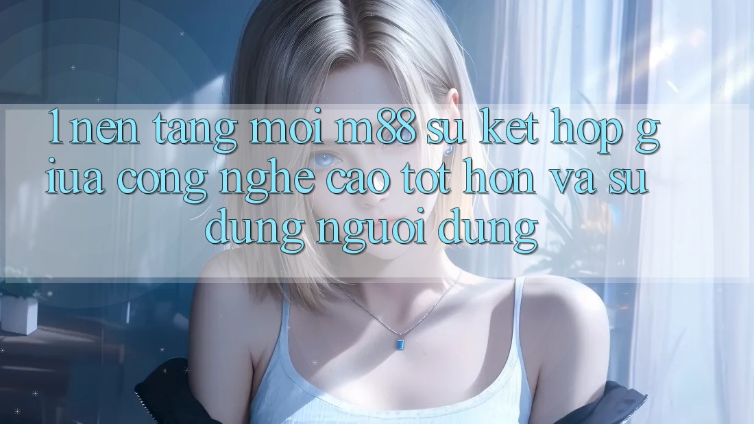 1. Nền Tảng Mới M88: Sự Kết hợp Giữa Công Nghệ Cao tốt hơn Và Sử dụng Người Dùng