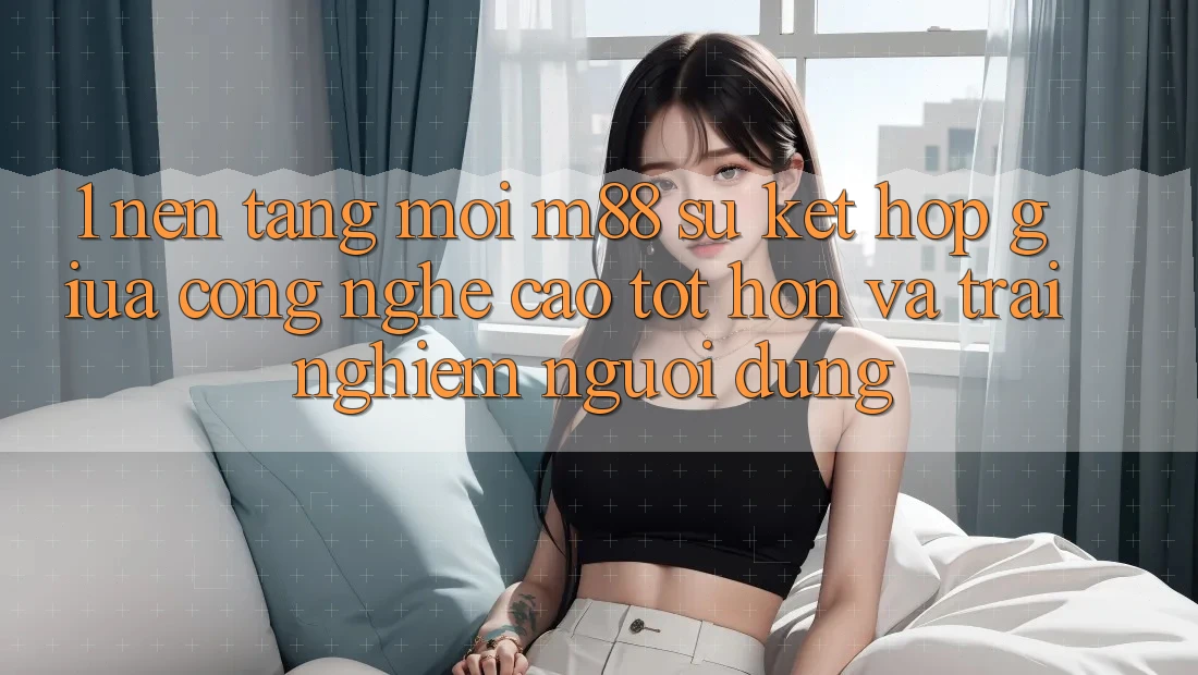 1. Nền Tảng Mới M88: Sự Kết Hợp Giữa Công Nghệ Cao tốt hơn Và Trải Nghiệm Người Dùng