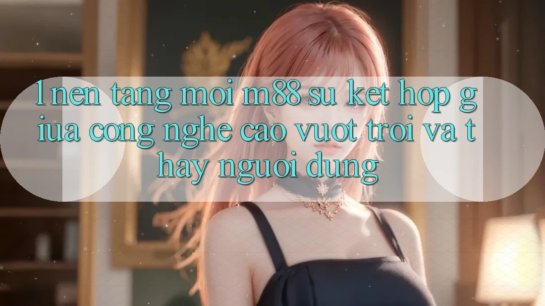 1. Nền Tảng Mới M88: Sự Kết Hợp Giữa Công Nghệ Cao vượt trội Và Thấy Người Dùng