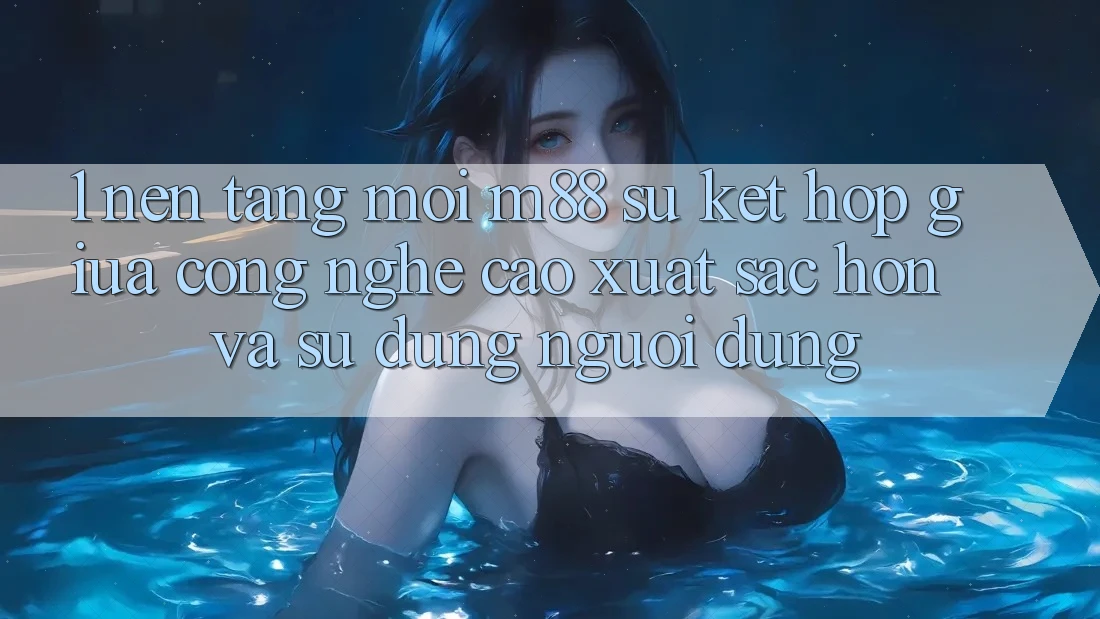 1. Nền Tảng Mới M88: Sự Kết Hợp Giữa Công Nghệ Cao xuất sắc hơn Và Sử dụng Người Dùng