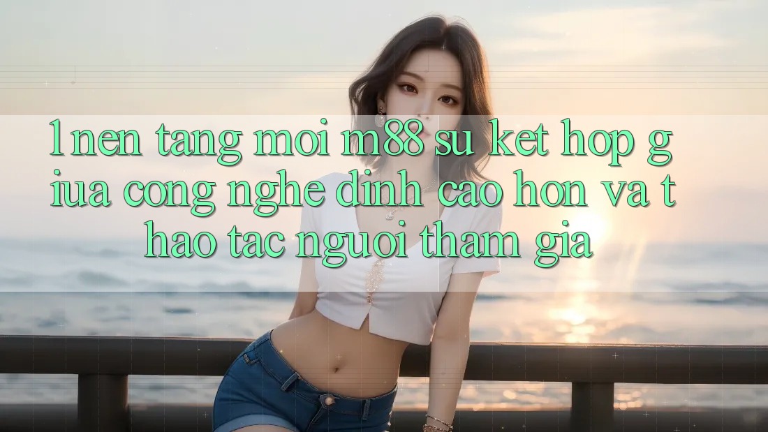 1. Nền Tảng Mới M88: Sự Kết Hợp Giữa Công Nghệ Đỉnh cao hơn Và Thao tác Người tham gia