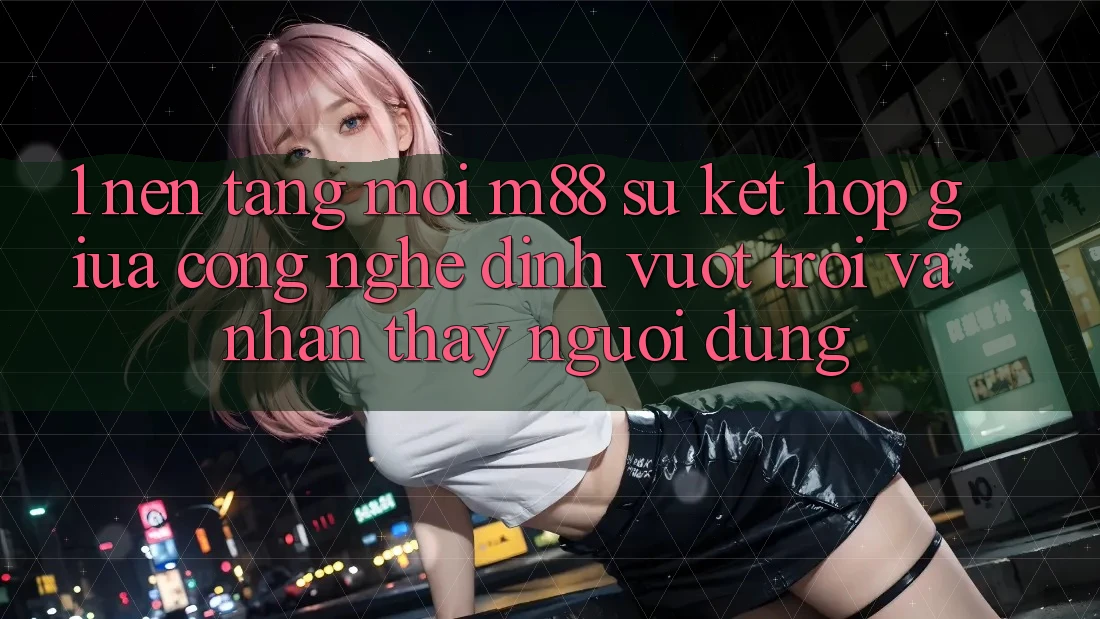 1. Nền Tảng Mới M88: Sự Kết Hợp Giữa Công Nghệ Đỉnh vượt trội Và Nhận thấy Người Dùng